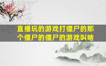 直播玩的游戏打僵尸的那个僵尸的僵尸的游戏叫啥