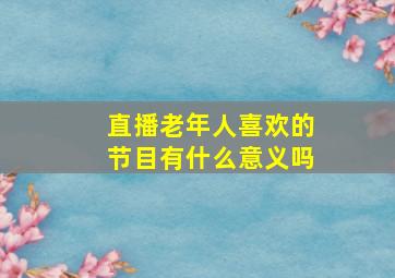 直播老年人喜欢的节目有什么意义吗