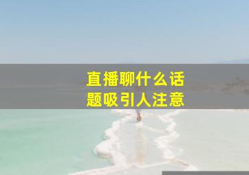 直播聊什么话题吸引人注意