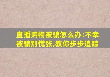 直播购物被骗怎么办:不幸被骗别慌张,教你步步追踪