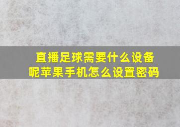 直播足球需要什么设备呢苹果手机怎么设置密码