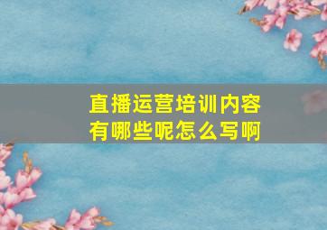 直播运营培训内容有哪些呢怎么写啊