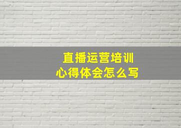 直播运营培训心得体会怎么写