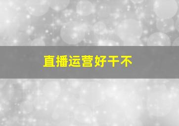 直播运营好干不