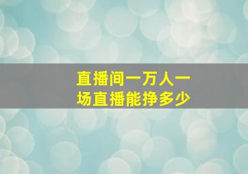 直播间一万人一场直播能挣多少