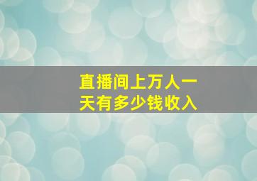 直播间上万人一天有多少钱收入