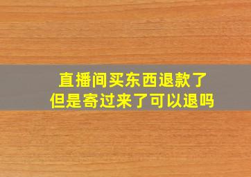 直播间买东西退款了但是寄过来了可以退吗