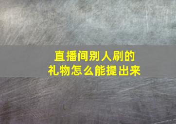 直播间别人刷的礼物怎么能提出来