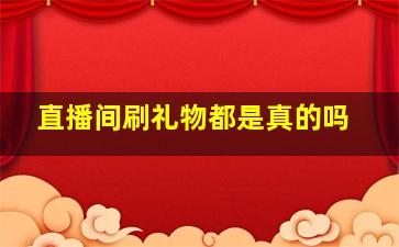 直播间刷礼物都是真的吗