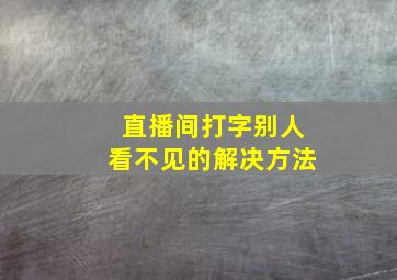 直播间打字别人看不见的解决方法