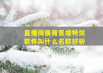 直播间换背景墙特效软件叫什么名称好听