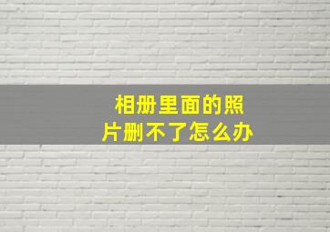 相册里面的照片删不了怎么办