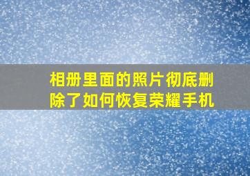 相册里面的照片彻底删除了如何恢复荣耀手机