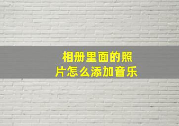 相册里面的照片怎么添加音乐