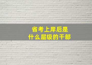 省考上岸后是什么层级的干部