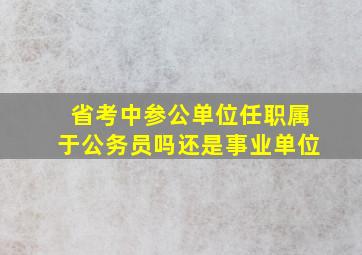 省考中参公单位任职属于公务员吗还是事业单位