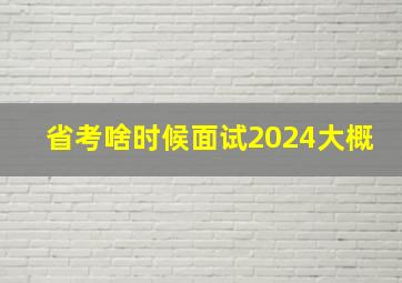 省考啥时候面试2024大概