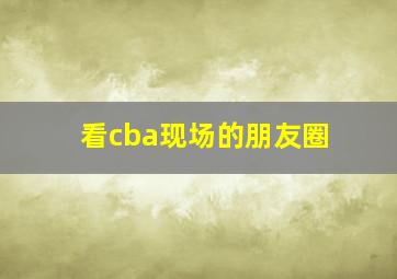 看cba现场的朋友圈