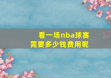 看一场nba球赛需要多少钱费用呢