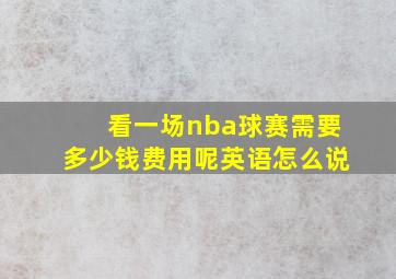 看一场nba球赛需要多少钱费用呢英语怎么说