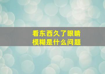 看东西久了眼睛模糊是什么问题