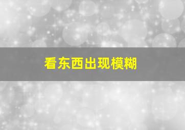 看东西出现模糊