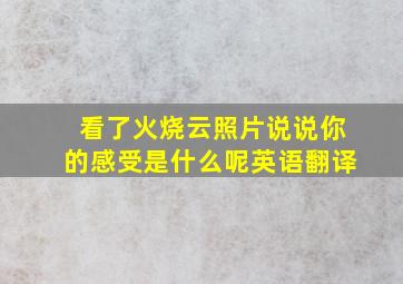 看了火烧云照片说说你的感受是什么呢英语翻译