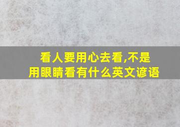 看人要用心去看,不是用眼睛看有什么英文谚语