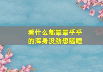 看什么都晕晕乎乎的浑身没劲想瞌睡