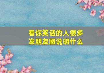 看你笑话的人很多发朋友圈说明什么