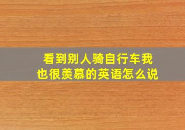 看到别人骑自行车我也很羡慕的英语怎么说