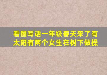 看图写话一年级春天来了有太阳有两个女生在树下做操