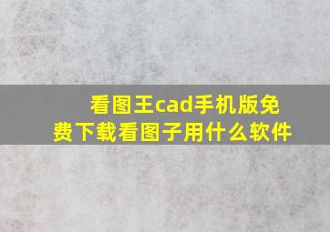 看图王cad手机版免费下载看图子用什么软件