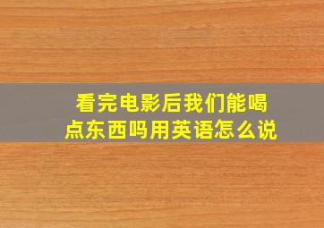 看完电影后我们能喝点东西吗用英语怎么说