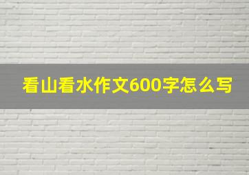 看山看水作文600字怎么写