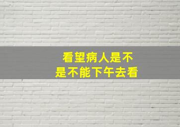 看望病人是不是不能下午去看