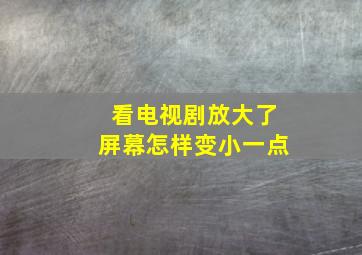 看电视剧放大了屏幕怎样变小一点