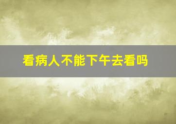 看病人不能下午去看吗