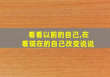 看看以前的自己,在看现在的自己改变说说