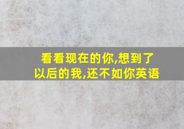 看看现在的你,想到了以后的我,还不如你英语