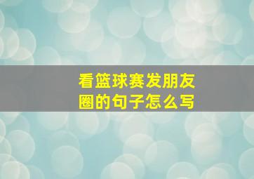 看篮球赛发朋友圈的句子怎么写