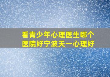 看青少年心理医生哪个医院好宁波天一心理好