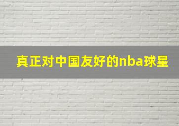 真正对中国友好的nba球星