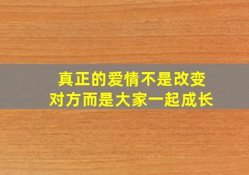 真正的爱情不是改变对方而是大家一起成长