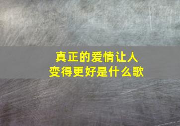 真正的爱情让人变得更好是什么歌