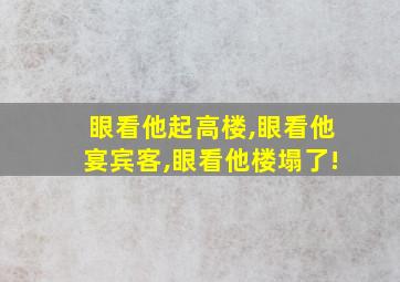 眼看他起高楼,眼看他宴宾客,眼看他楼塌了!