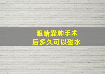 眼睛囊肿手术后多久可以碰水