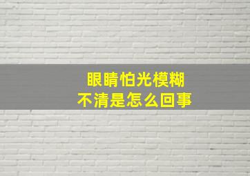 眼睛怕光模糊不清是怎么回事