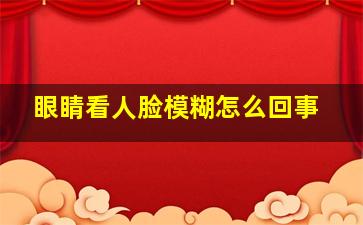 眼睛看人脸模糊怎么回事