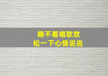 睡不着唱歌放松一下心情说说